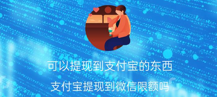 可以提现到支付宝的东西 支付宝提现到微信限额吗？